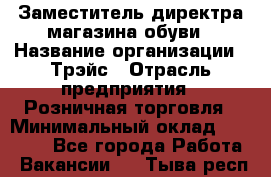 Заместитель директра магазина обуви › Название организации ­ Трэйс › Отрасль предприятия ­ Розничная торговля › Минимальный оклад ­ 34 000 - Все города Работа » Вакансии   . Тыва респ.